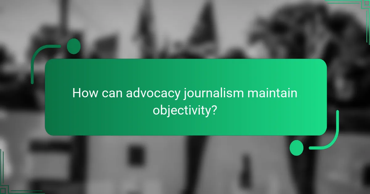 How can advocacy journalism maintain objectivity?