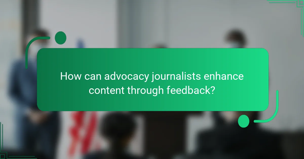 How can advocacy journalists enhance content through feedback?