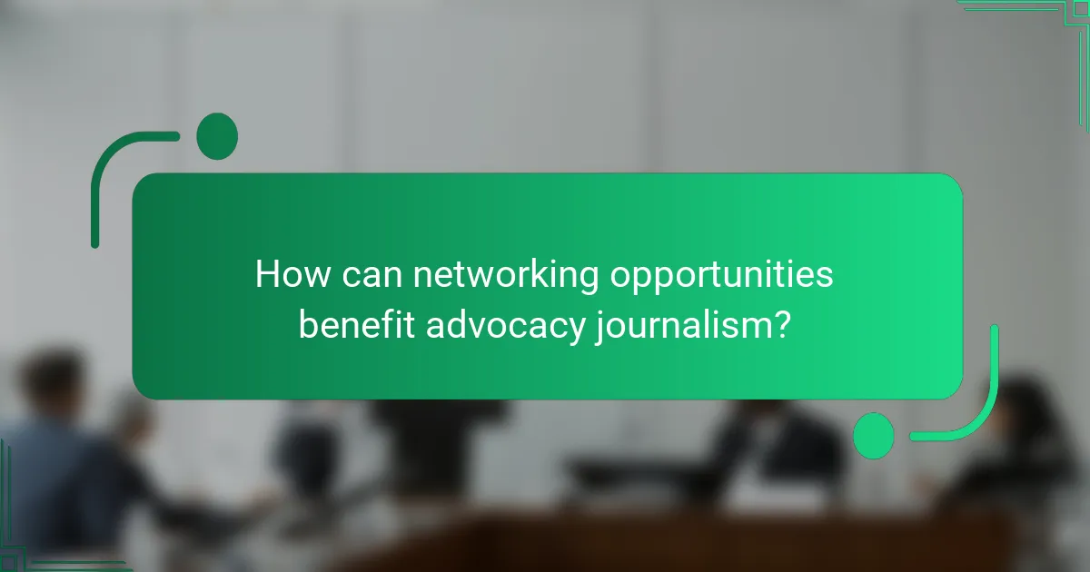 How can networking opportunities benefit advocacy journalism?