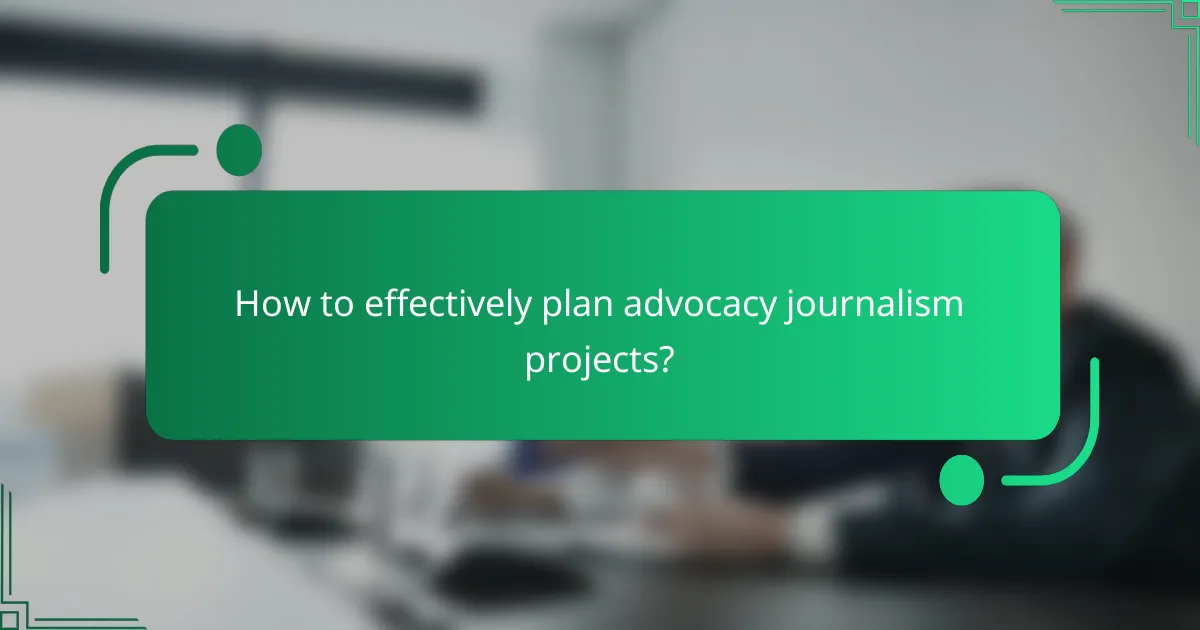 How to effectively plan advocacy journalism projects?